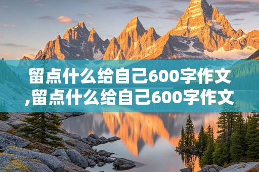 留点什么给自己600字作文,留点什么给自己600字作文初二