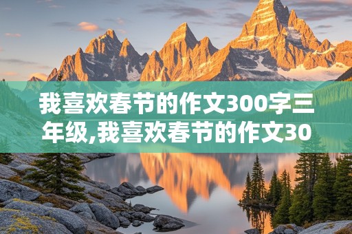 我喜欢春节的作文300字三年级,我喜欢春节的作文300字三年级优秀作文