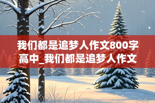 我们都是追梦人作文800字高中_我们都是追梦人作文800字高中议论文