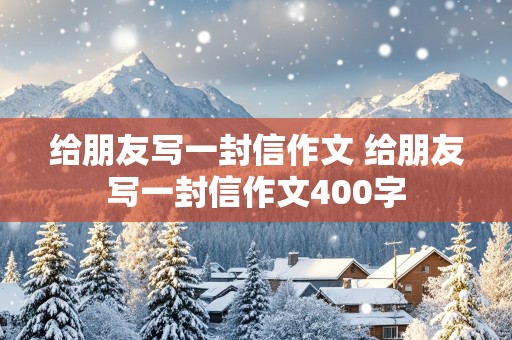 给朋友写一封信作文 给朋友写一封信作文400字