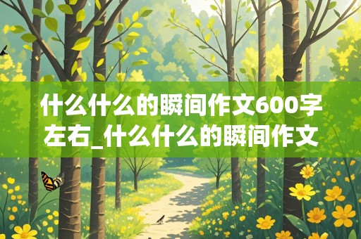 什么什么的瞬间作文600字左右_什么什么的瞬间作文600字左右初中