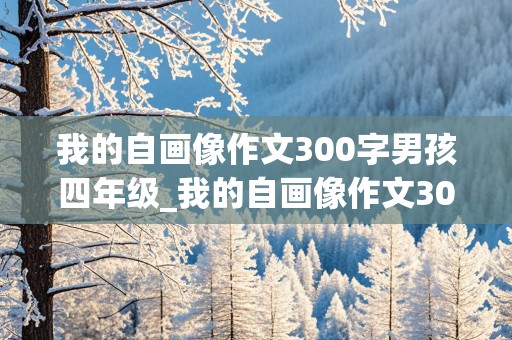 我的自画像作文300字男孩四年级_我的自画像作文300字男孩四年级范文