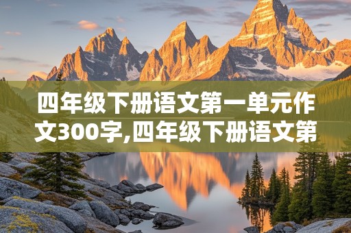 四年级下册语文第一单元作文300字,四年级下册语文第一单元作文300字以上