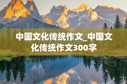 中国文化传统作文_中国文化传统作文300字