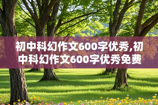 初中科幻作文600字优秀,初中科幻作文600字优秀免费