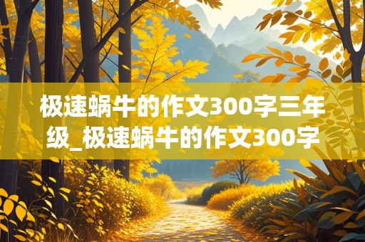 极速蜗牛的作文300字三年级_极速蜗牛的作文300字三年级一个动物怎么写