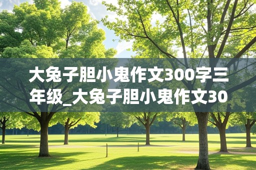 大兔子胆小鬼作文300字三年级_大兔子胆小鬼作文300字三年级下册