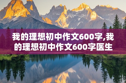 我的理想初中作文600字,我的理想初中作文600字医生