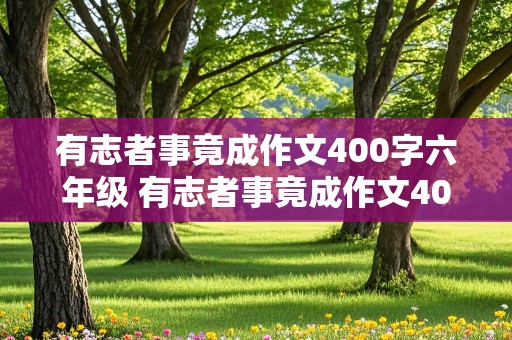 有志者事竟成作文400字六年级 有志者事竟成作文400字六年级名人