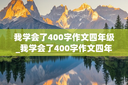 我学会了400字作文四年级_我学会了400字作文四年级下册