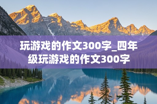 玩游戏的作文300字_四年级玩游戏的作文300字