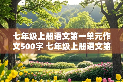 七年级上册语文第一单元作文500字 七年级上册语文第一单元作文500字左右