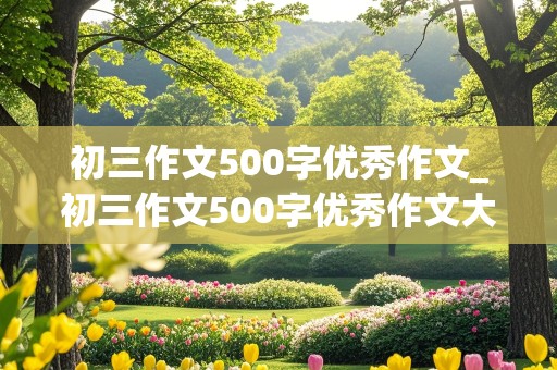 初三作文500字优秀作文_初三作文500字优秀作文大全