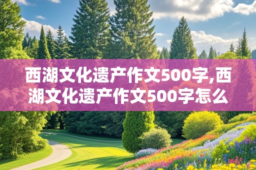 西湖文化遗产作文500字,西湖文化遗产作文500字怎么写