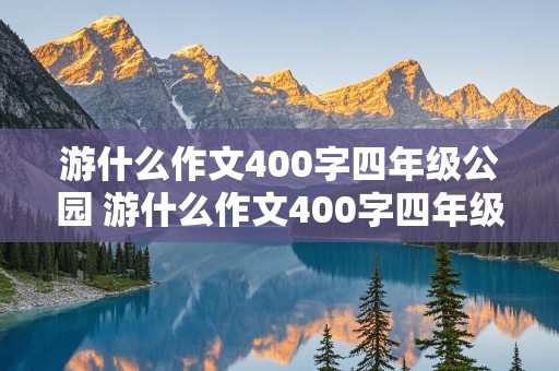 游什么作文400字四年级公园 游什么作文400字四年级公园怎么写