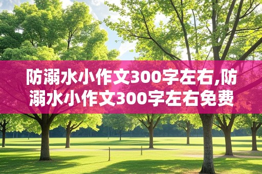 防溺水小作文300字左右,防溺水小作文300字左右免费