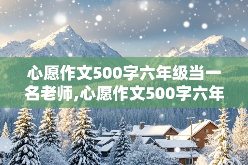 心愿作文500字六年级当一名老师,心愿作文500字六年级当一名老师结尾