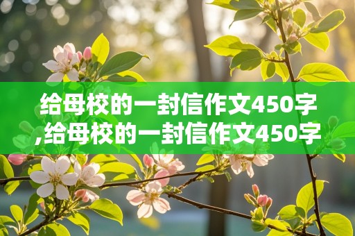 给母校的一封信作文450字,给母校的一封信作文450字以上