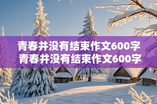 青春并没有结束作文600字 青春并没有结束作文600字记叙文