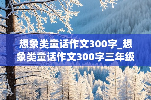 想象类童话作文300字_想象类童话作文300字三年级