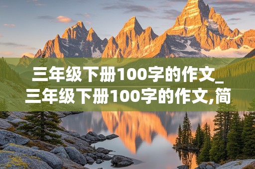 三年级下册100字的作文_三年级下册100字的作文,简单能背的