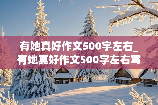 有她真好作文500字左右_有她真好作文500字左右写妈妈