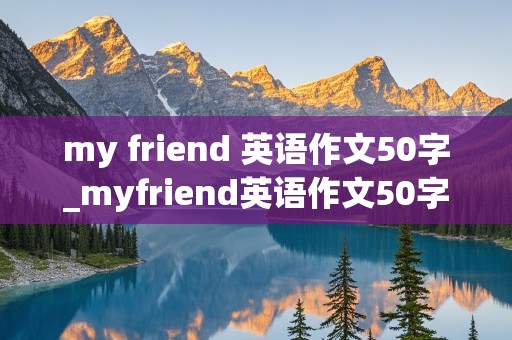 my friend 英语作文50字_myfriend英语作文50字最简单