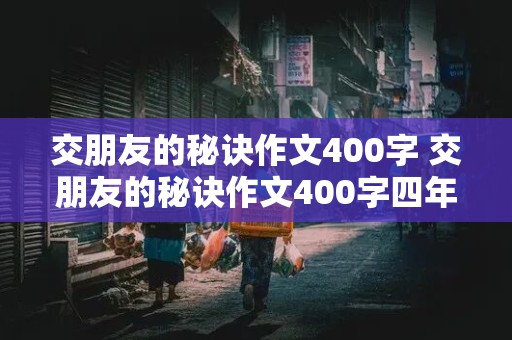 交朋友的秘诀作文400字 交朋友的秘诀作文400字四年级