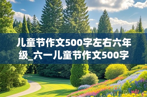 儿童节作文500字左右六年级_六一儿童节作文500字左右六年级