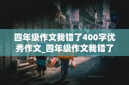 四年级作文我错了400字优秀作文_四年级作文我错了400字优秀作文导语