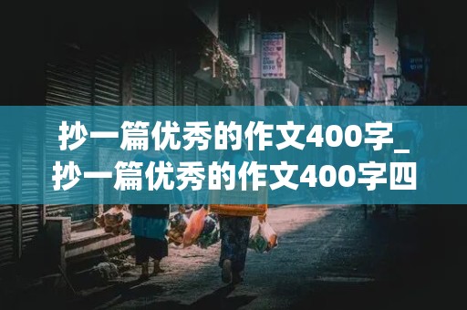 抄一篇优秀的作文400字_抄一篇优秀的作文400字四年级上册