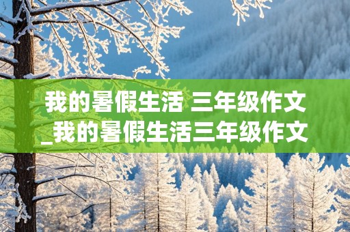 我的暑假生活 三年级作文_我的暑假生活三年级作文300字左右