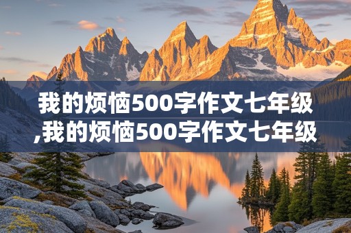 我的烦恼500字作文七年级,我的烦恼500字作文七年级下册