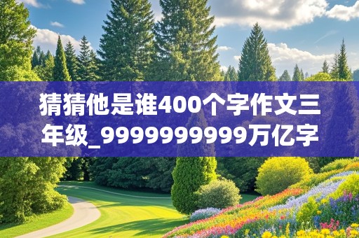 猜猜他是谁400个字作文三年级_9999999999万亿字作文