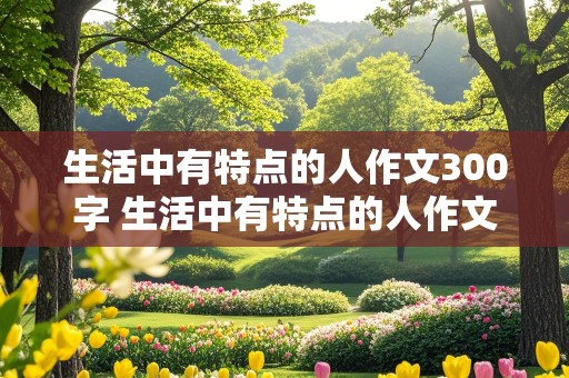 生活中有特点的人作文300字 生活中有特点的人作文300字怎么写