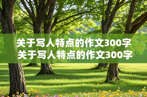 关于写人特点的作文300字 关于写人特点的作文300字左右