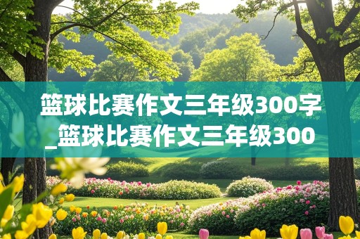 篮球比赛作文三年级300字_篮球比赛作文三年级300字周记