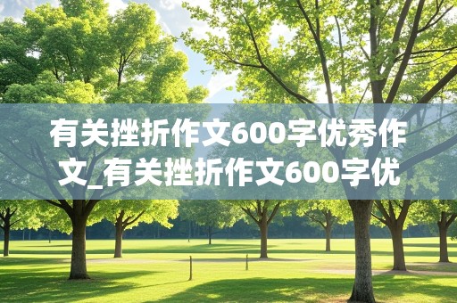 有关挫折作文600字优秀作文_有关挫折作文600字优秀作文叙事