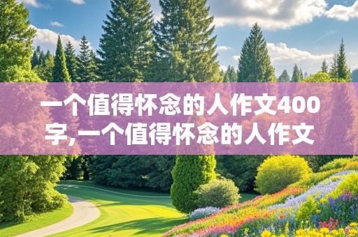 一个值得怀念的人作文400字,一个值得怀念的人作文400字免费