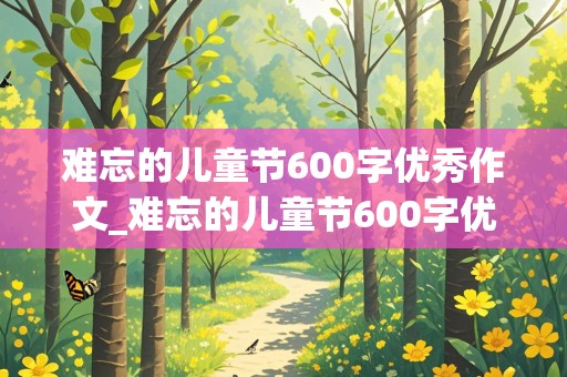 难忘的儿童节600字优秀作文_难忘的儿童节600字优秀作文六年级