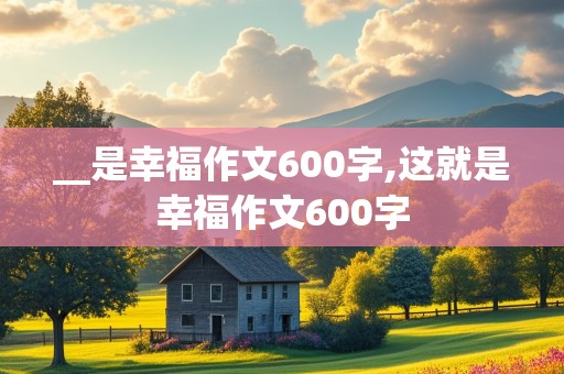 __是幸福作文600字,这就是幸福作文600字