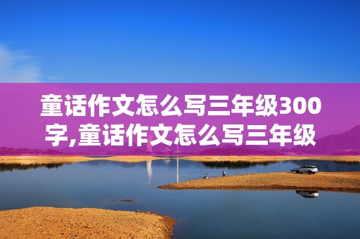 童话作文怎么写三年级300字,童话作文怎么写三年级300字,很多成语