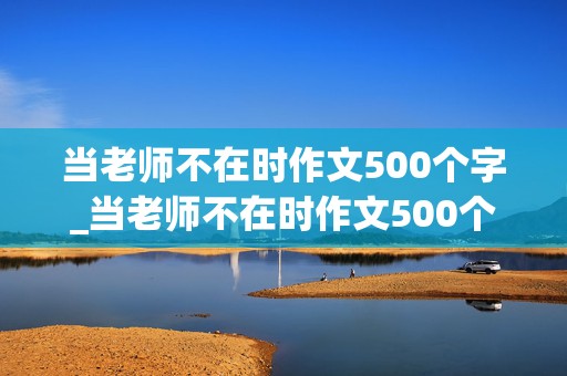 当老师不在时作文500个字_当老师不在时作文500个字点面结合