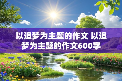 以追梦为主题的作文 以追梦为主题的作文600字