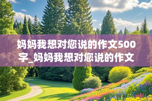 妈妈我想对您说的作文500字_妈妈我想对您说的作文500字左右