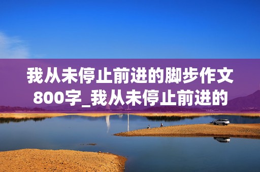 我从未停止前进的脚步作文800字_我从未停止前进的脚步作文800字叙事