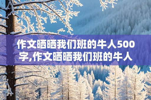 作文晒晒我们班的牛人500字,作文晒晒我们班的牛人500字初一