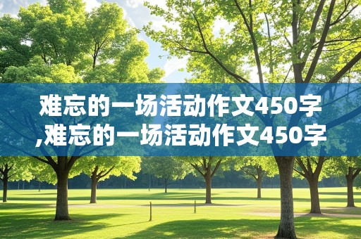 难忘的一场活动作文450字,难忘的一场活动作文450字左右