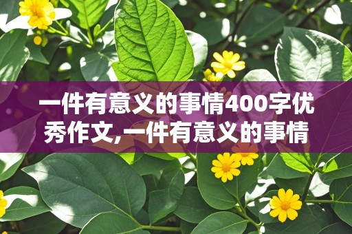 一件有意义的事情400字优秀作文,一件有意义的事情400字优秀作文四年级