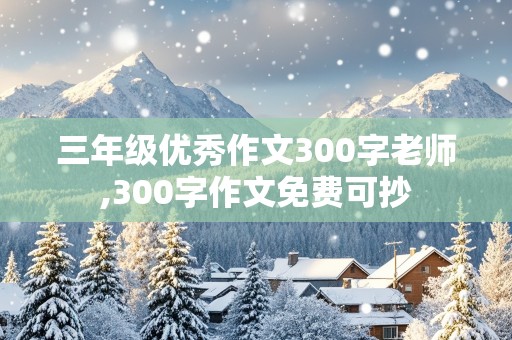 三年级优秀作文300字老师,300字作文免费可抄